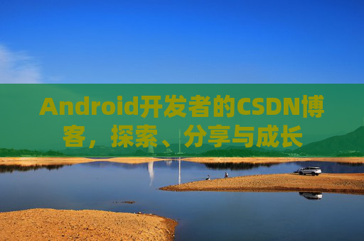 Android开发者的CSDN博客，探索、分享与成长
